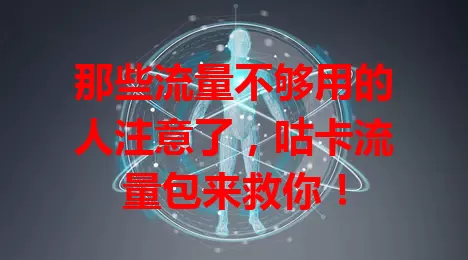 那些流量不够用的人注意了，咕卡流量包来救你！