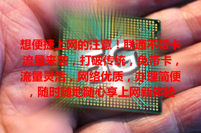想便捷上网的注意！联通不带卡流量来袭，打破传统，免带卡，流量灵活，网络优质，办理简便，随时随地随心享上网新体验
