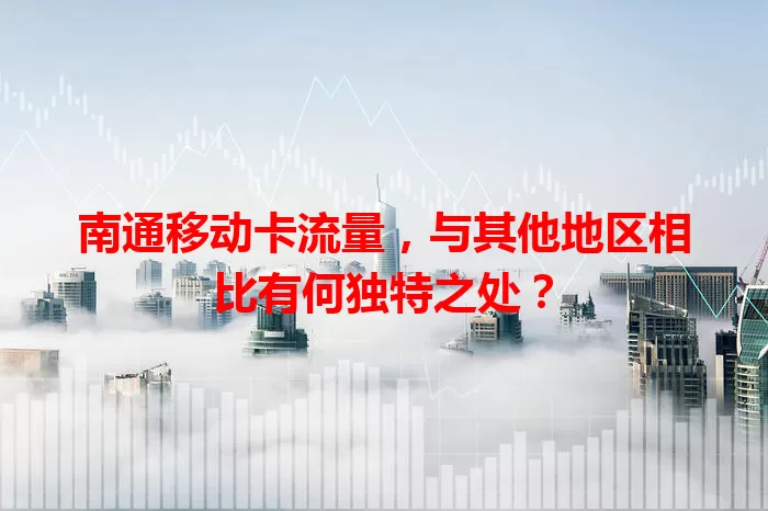 南通移动卡流量，与其他地区相比有何独特之处？