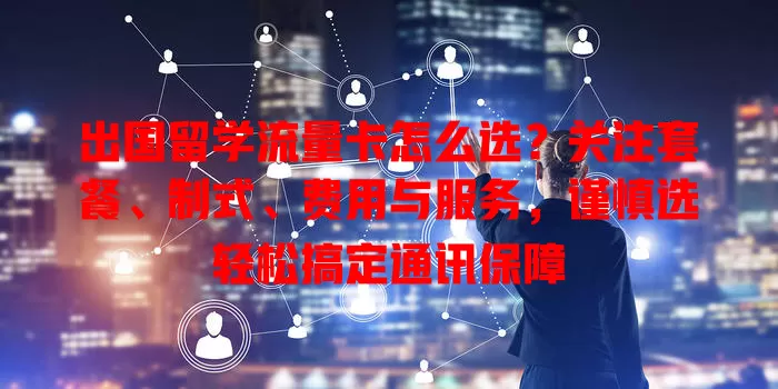 出国留学流量卡怎么选？关注套餐、制式、费用与服务，谨慎选轻松搞定通讯保障