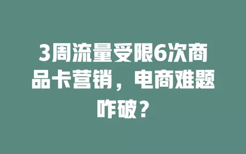 3周流量受限6次商品卡营销，电商难题咋破？