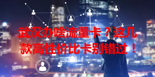 武汉办啥流量卡？这几款高性价比卡别错过！