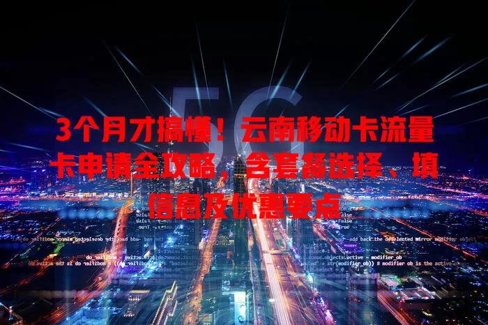 3个月才搞懂！云南移动卡流量卡申请全攻略，含套餐选择、填信息及优惠要点