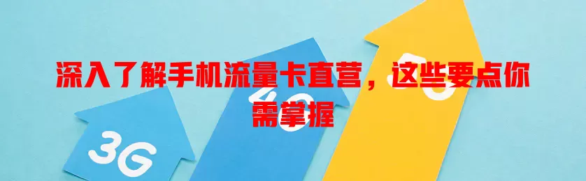 深入了解手机流量卡直营，这些要点你需掌握