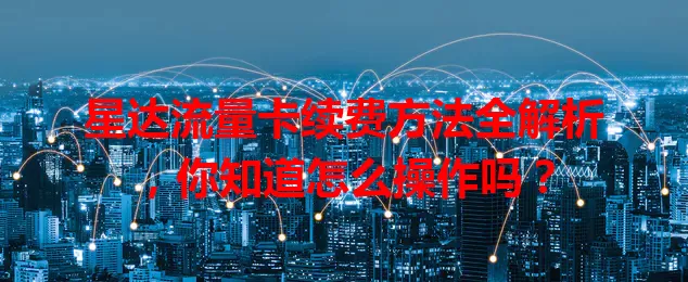 星达流量卡续费方法全解析，你知道怎么操作吗？