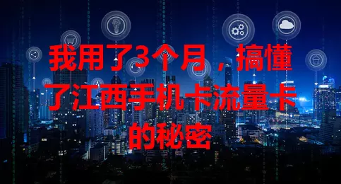 我用了3个月，搞懂了江西手机卡流量卡的秘密