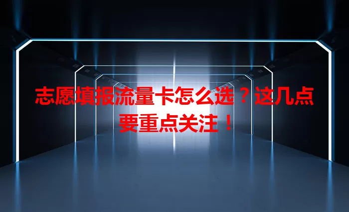 志愿填报流量卡怎么选？这几点要重点关注！