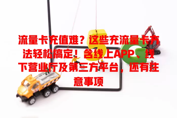 流量卡充值难？这些充流量卡方法轻松搞定！含线上APP、线下营业厅及第三方平台，还有注意事项