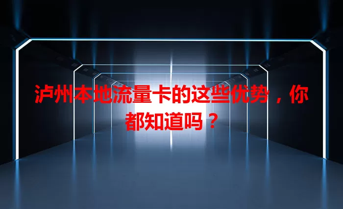 泸州本地流量卡的这些优势，你都知道吗？