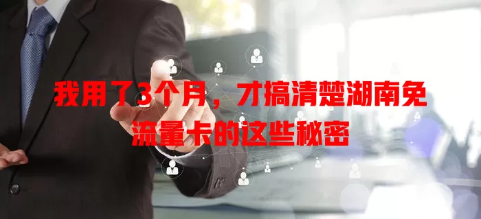 我用了3个月，才搞清楚湖南免流量卡的这些秘密