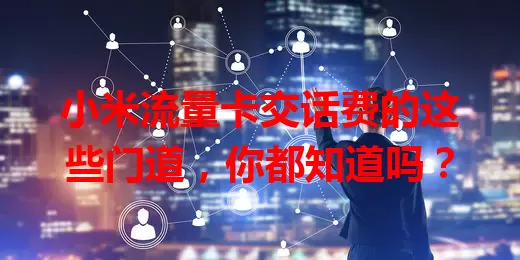 小米流量卡交话费的这些门道，你都知道吗？