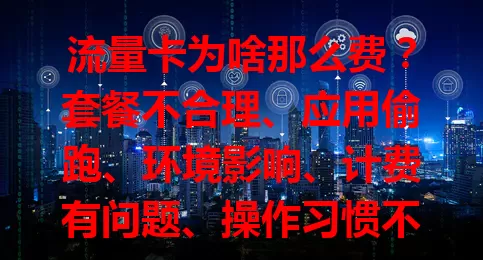 流量卡为啥那么费？套餐不合理、应用偷跑、环境影响、计费有问题、操作习惯不佳是主因！