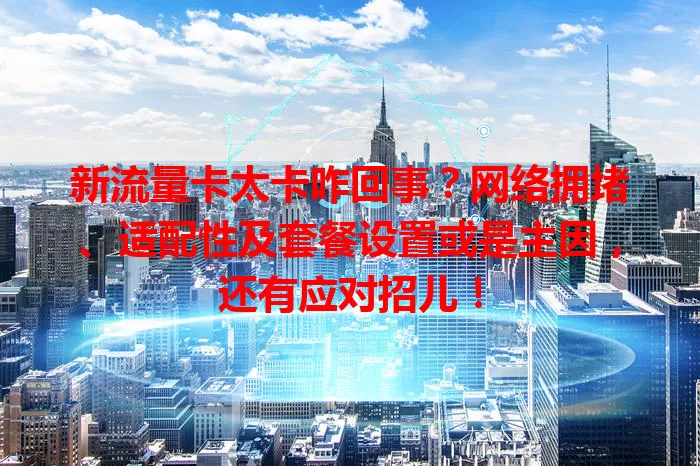 新流量卡太卡咋回事？网络拥堵、适配性及套餐设置或是主因，还有应对招儿！