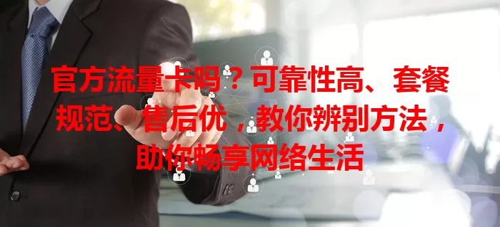 官方流量卡吗？可靠性高、套餐规范、售后优，教你辨别方法，助你畅享网络生活