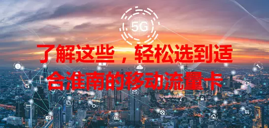 了解这些，轻松选到适合淮南的移动流量卡