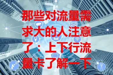 那些对流量需求大的人注意了：上下行流量卡了解一下