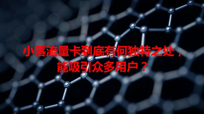 小落流量卡到底有何独特之处，能吸引众多用户？