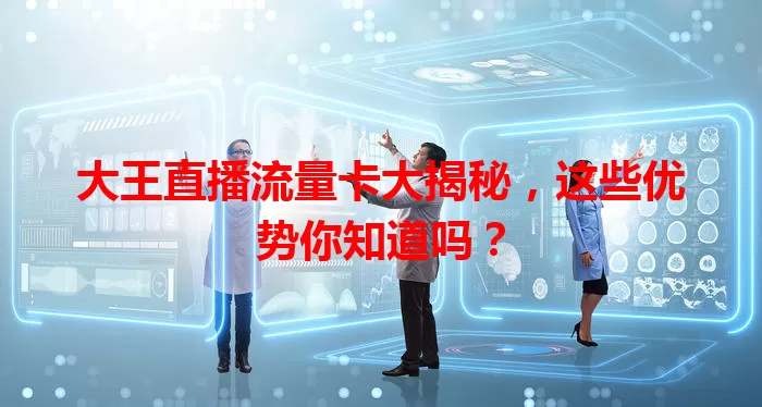 大王直播流量卡大揭秘，这些优势你知道吗？