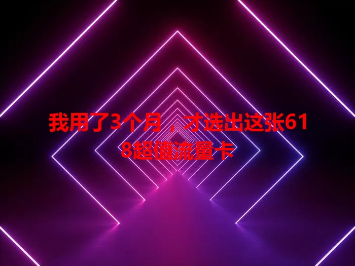 我用了3个月，才选出这张618超值流量卡