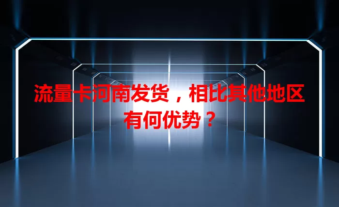 流量卡河南发货，相比其他地区有何优势？
