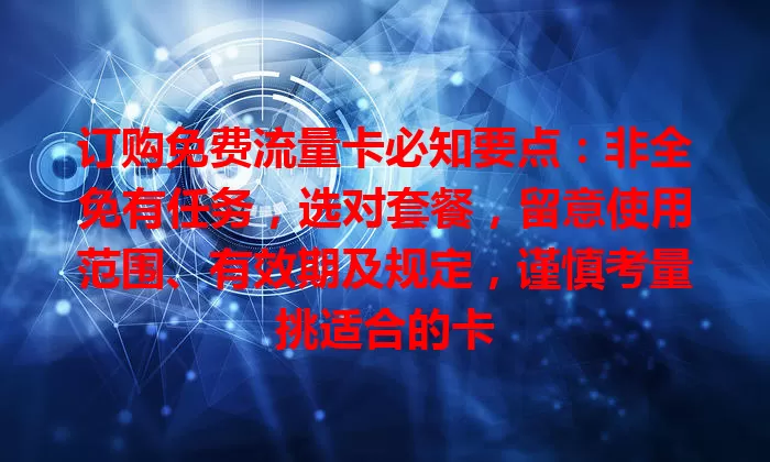 订购免费流量卡必知要点：非全免有任务，选对套餐，留意使用范围、有效期及规定，谨慎考量挑适合的卡