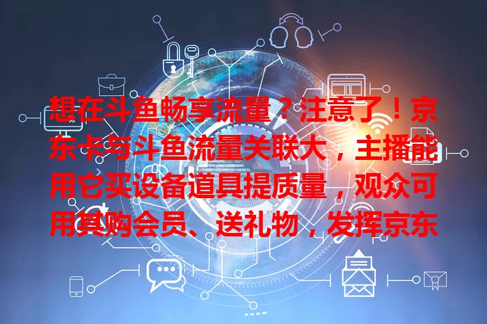 想在斗鱼畅享流量？注意了！京东卡与斗鱼流量关联大，主播能用它买设备道具提质量，观众可用其购会员、送礼物，发挥京东卡优势，在斗鱼收获更多精彩！