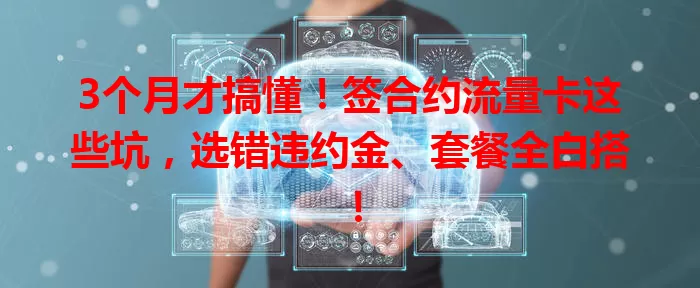 3个月才搞懂！签合约流量卡这些坑，选错违约金、套餐全白搭！
