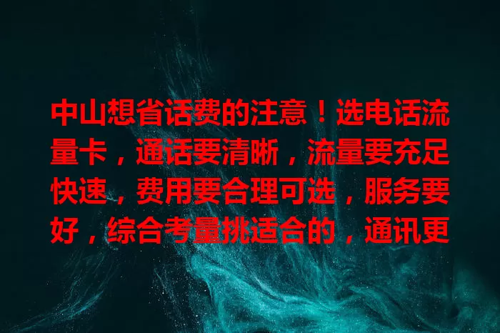 中山想省话费的注意！选电话流量卡，通话要清晰，流量要充足快速，费用要合理可选，服务要好，综合考量挑适合的，通讯更轻松愉快