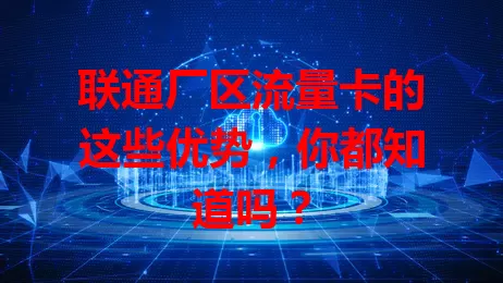 联通厂区流量卡的这些优势，你都知道吗？