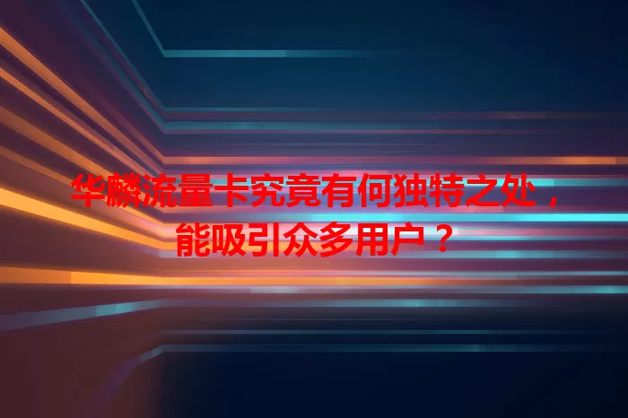 华麟流量卡究竟有何独特之处，能吸引众多用户？