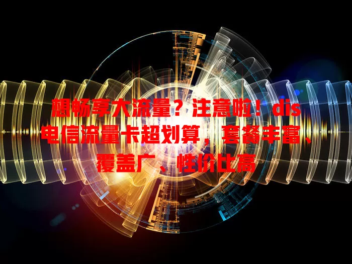 想畅享大流量？注意啦！dis电信流量卡超划算，套餐丰富、覆盖广、性价比高