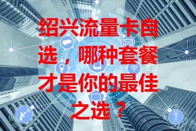 绍兴流量卡自选，哪种套餐才是你的最佳之选？