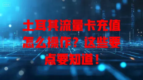土耳其流量卡充值怎么操作？这些要点要知道！