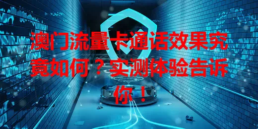 澳门流量卡通话效果究竟如何？实测体验告诉你！