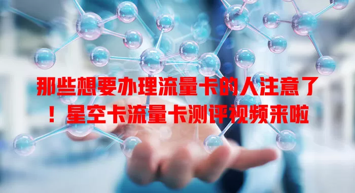 那些想要办理流量卡的人注意了！星空卡流量卡测评视频来啦