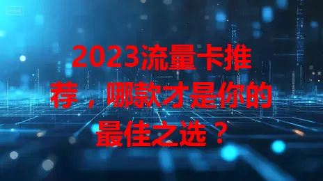 2023流量卡推荐，哪款才是你的最佳之选？
