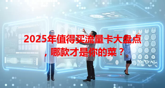 2025年值得买流量卡大盘点，哪款才是你的菜？
