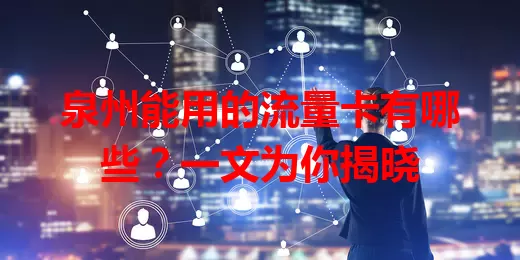 泉州能用的流量卡有哪些？一文为你揭晓