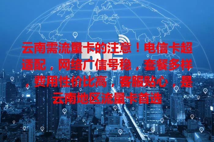 云南需流量卡的注意！电信卡超适配，网络广信号稳，套餐多样，费用性价比高，客服贴心，是云南地区流量卡首选