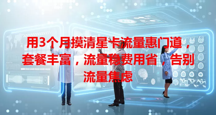 用3个月摸清星卡流量惠门道，套餐丰富，流量稳费用省，告别流量焦虑