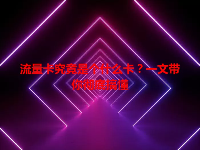 流量卡究竟是个什么卡？一文带你彻底搞懂