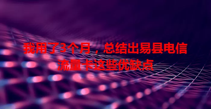 我用了3个月，总结出易县电信流量卡这些优缺点
