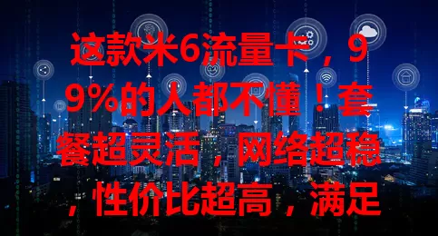 这款米6流量卡，99%的人都不懂！套餐超灵活，网络超稳，性价比超高，满足多样需求，是流量首选！