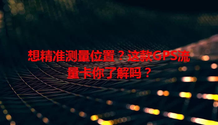 想精准测量位置？这款GPS流量卡你了解吗？