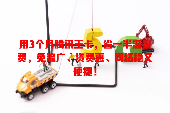 用3个月腾讯王卡，省一半流量费，免流广、资费惠、网络稳又便捷！