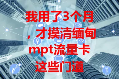 我用了3个月，才摸清缅甸mpt流量卡这些门道