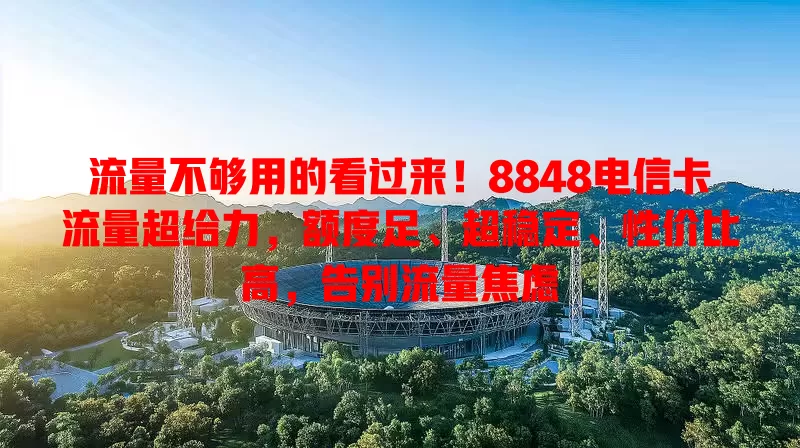 流量不够用的看过来！8848电信卡流量超给力，额度足、超稳定、性价比高，告别流量焦虑