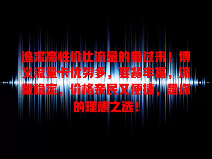 追求高性价比流量的看过来！博义流量卡优势多，套餐丰富，流量稳定，价格亲民又便捷，是你的理想之选！