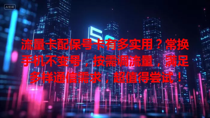 流量卡配保号卡有多实用？常换手机不变号，按需调流量，满足多样通信需求，超值得尝试！