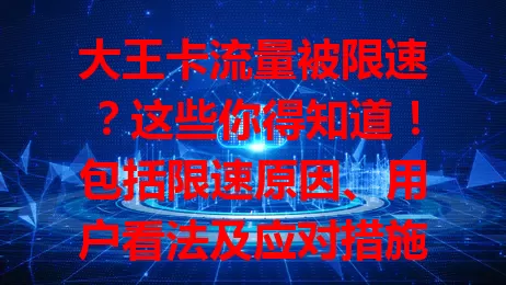 大王卡流量被限速？这些你得知道！包括限速原因、用户看法及应对措施，助你合理用流量，减少限速影响